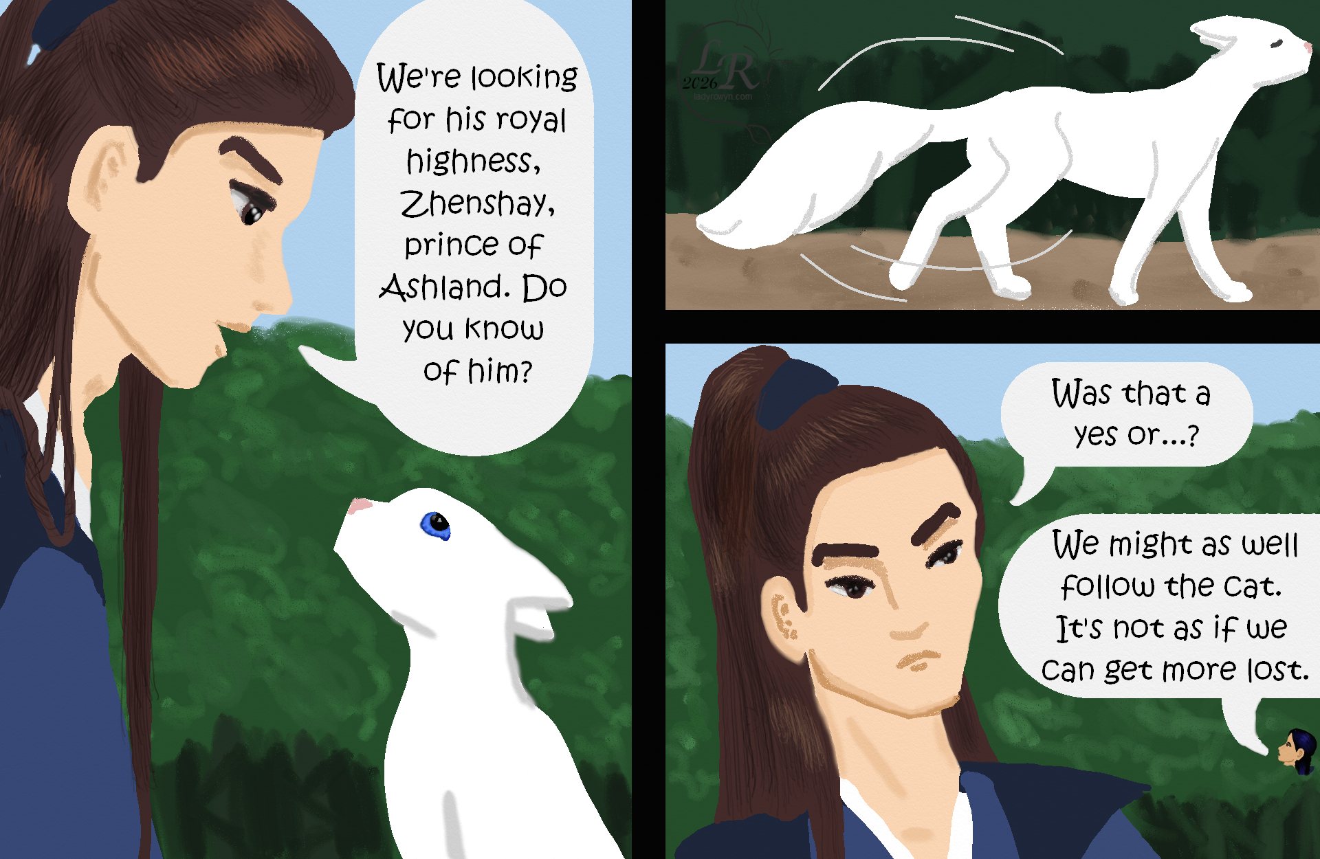 

Valor, bent to address Moon: “We’re looking for his royal highness, Zhenshay, prince of Ashland. Do you know of him?” 
Moon: *rolls her only eye* 
Moon: *turns around and walks away* 
Valor, bemused: “Was that a yes?” 
Victory, from off-panel: “We might as follow the cat. It’s not as if we can get more lost.”

